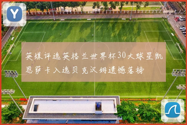 英媒评选英格兰世界杯30大球星凯恩萨卡入选贝克汉姆遗憾落榜