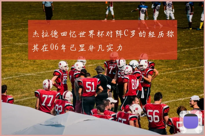 杰拉德回忆世界杯对阵C罗的经历称其在06年已显非凡实力