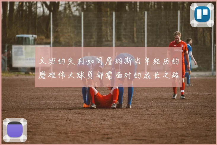 文班的失利如同詹姆斯当年经历的磨难伟大球员都需面对的成长之路