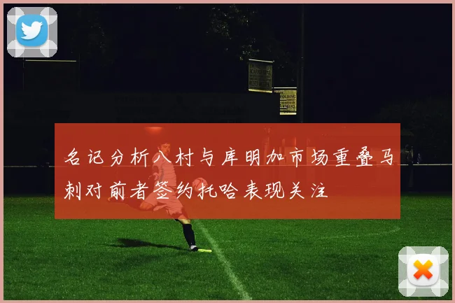 名记分析八村与库明加市场重叠马刺对前者签约托哈表现关注