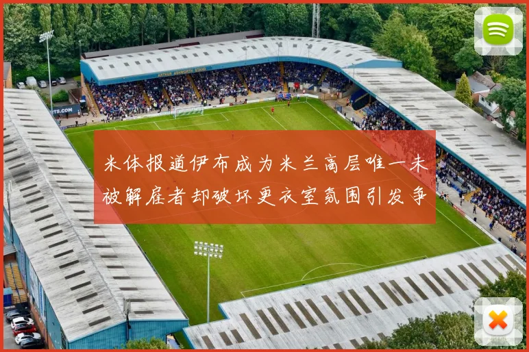 米体报道伊布成为米兰高层唯一未被解雇者却破坏更衣室氛围引发争议