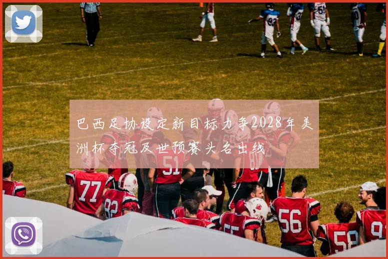 巴西足协设定新目标力争2028年美洲杯夺冠及世预赛头名出线