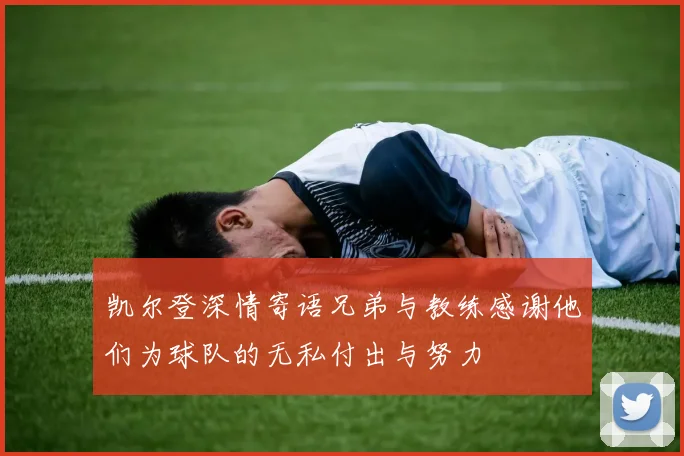 凯尔登深情寄语兄弟与教练感谢他们为球队的无私付出与努力
