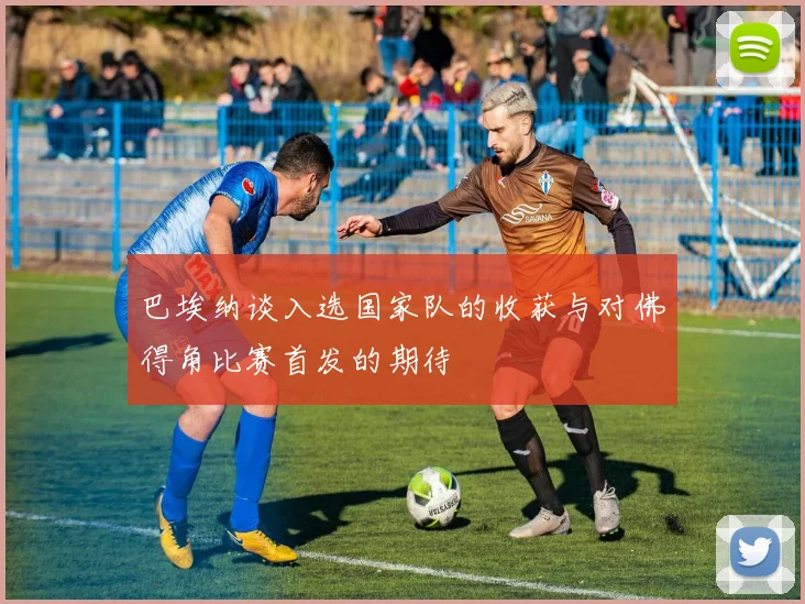 巴埃纳谈入选国家队的收获与对佛得角比赛首发的期待