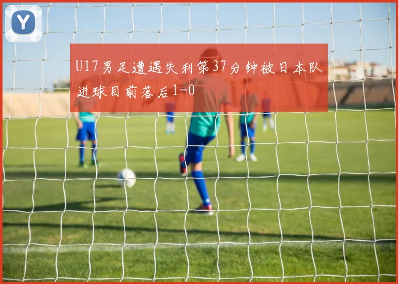U17男足遭遇失利第37分钟被日本队进球目前落后1-0