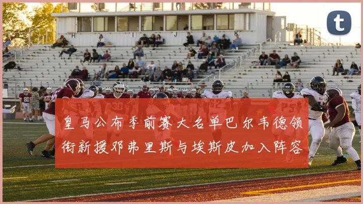 皇马公布季前赛大名单巴尔韦德领衔新援邓弗里斯与埃斯皮加入阵容