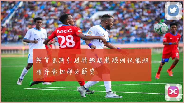 阿贾克斯引进特狮进展顺利仅能租借并承担部分薪资