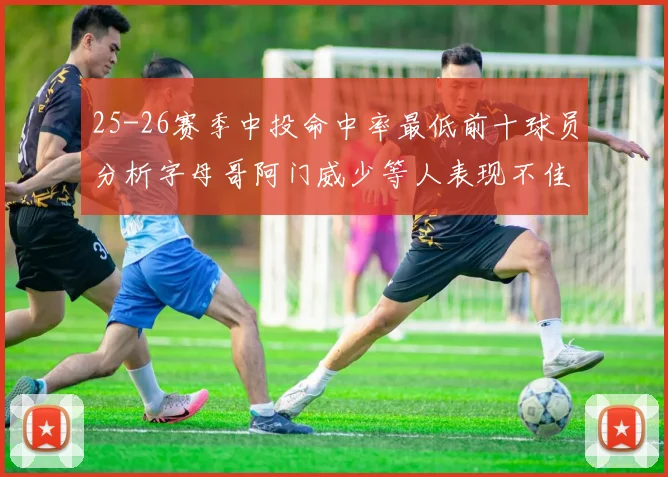 25-26赛季中投命中率最低前十球员分析字母哥阿门威少等人表现不佳
