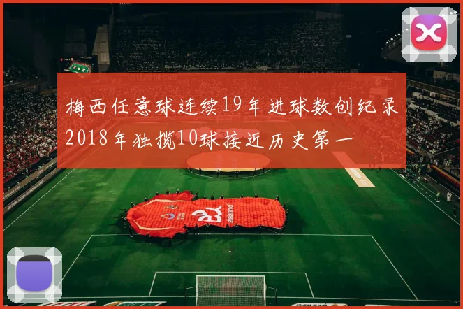 梅西任意球连续19年进球数创纪录2018年独揽10球接近历史第一