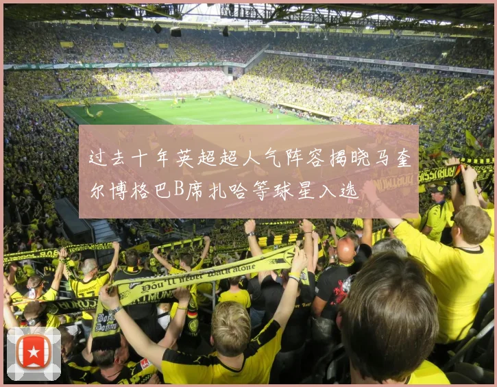 过去十年英超超人气阵容揭晓马奎尔博格巴B席扎哈等球星入选