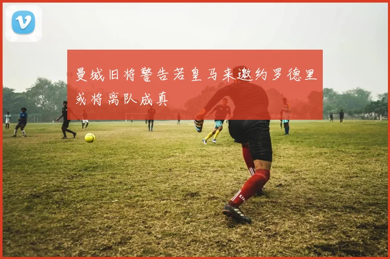 曼城旧将警告若皇马来邀约罗德里或将离队成真