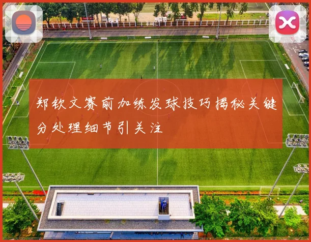 郑钦文赛前加练发球技巧揭秘关键分处理细节引关注