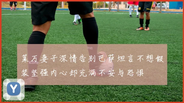 莱万妻子深情告别巴萨坦言不想假装坚强内心却充满不安与恐惧