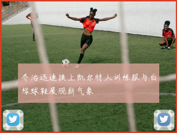 乔治迅速换上凯尔特人训练服与白绿球鞋展现新气象