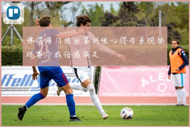 佛得角门将分享训练心得母亲现场观赛令我倍感满足