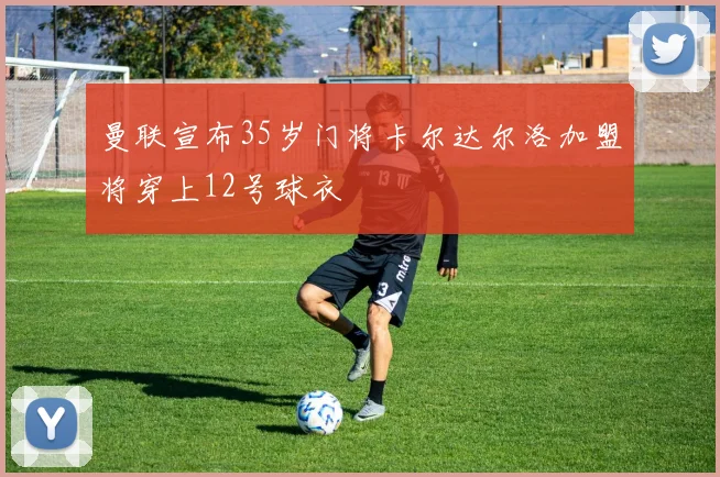 曼联宣布35岁门将卡尔达尔洛加盟将穿上12号球衣