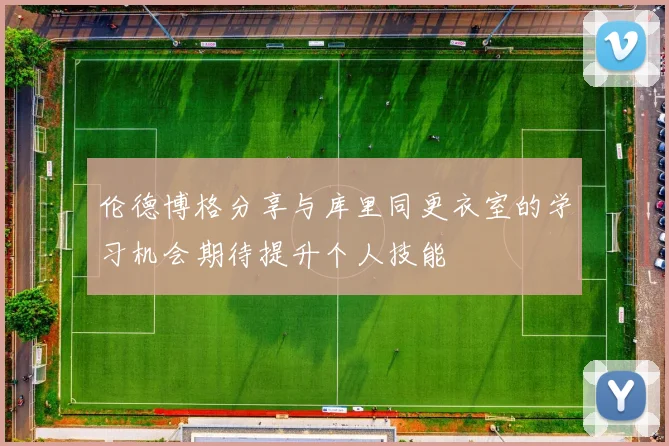 伦德博格分享与库里同更衣室的学习机会期待提升个人技能