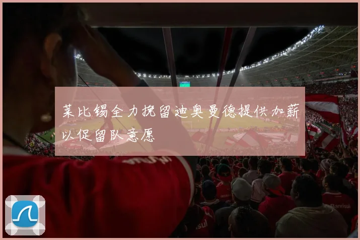 莱比锡全力挽留迪奥曼德提供加薪以促留队意愿