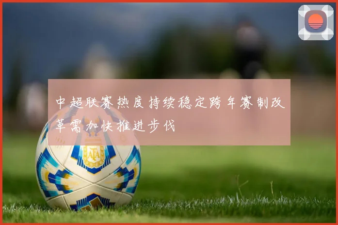 中超联赛热度持续稳定跨年赛制改革需加快推进步伐