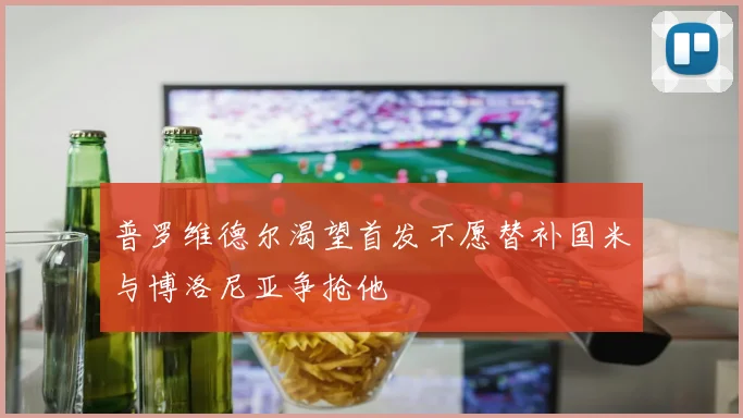 普罗维德尔渴望首发不愿替补国米与博洛尼亚争抢他