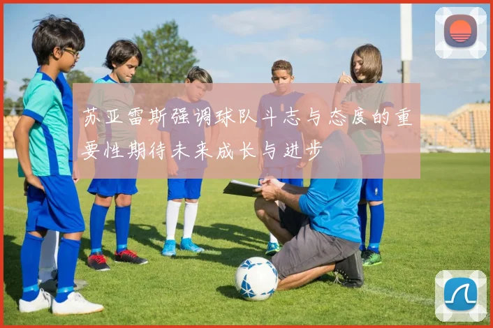 苏亚雷斯强调球队斗志与态度的重要性期待未来成长与进步
