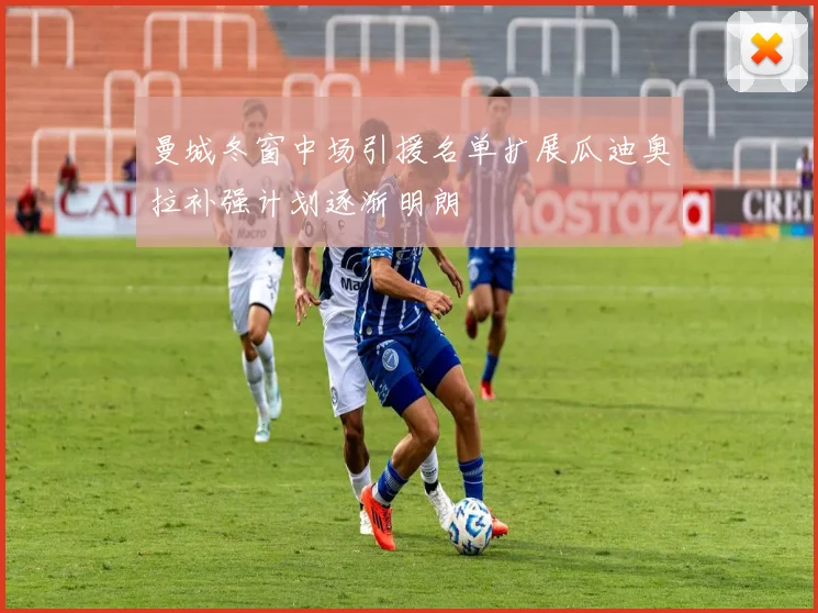 曼城冬窗中场引援名单扩展瓜迪奥拉补强计划逐渐明朗