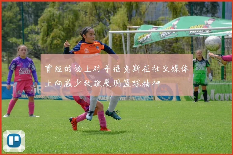 曾经的场上对手福克斯在社交媒体上向威少致敬展现篮球精神
